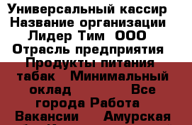 Универсальный кассир › Название организации ­ Лидер Тим, ООО › Отрасль предприятия ­ Продукты питания, табак › Минимальный оклад ­ 20 000 - Все города Работа » Вакансии   . Амурская обл.,Константиновский р-н